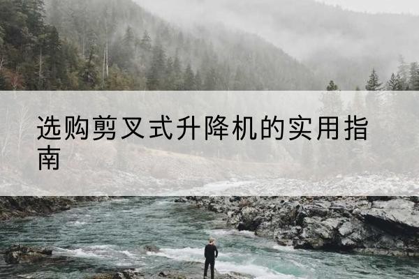 芜湖剪叉式升降机怎么选-选购剪叉式升降机的实用指南