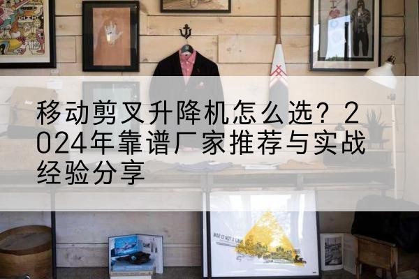 芜湖升降平台厂家推荐-移动剪叉升降机怎么选？2024年靠谱厂家推荐与实战经验分享