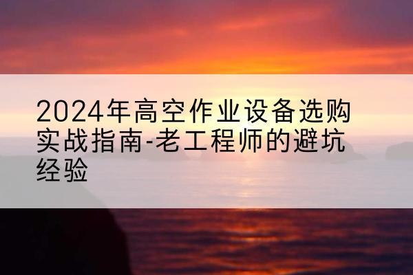芜湖高空作业升降机厂家推荐-2024年高空作业设备选购实战指南-老工程师的避坑经验
