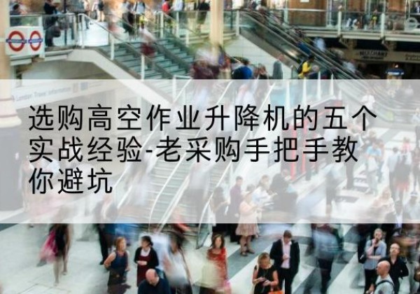 芜湖高空作业升降机厂家-选购高空作业升降机的五个实战经验-老采购手把手教你避坑