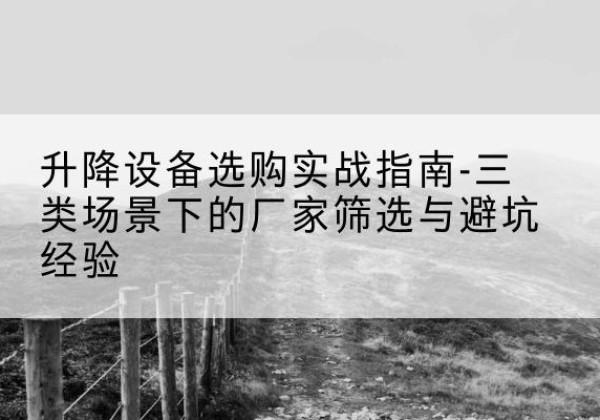 芜湖移动式升降机厂家推荐-升降设备选购实战指南-三类场景下的厂家筛选与避坑经验