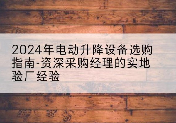 芜湖电动剪叉升降平台厂家-2024年电动升降设备选购指南-资深采购经理的实地验厂经验