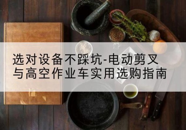 芜湖电动剪叉升降平台怎么选-选对设备不踩坑-电动剪叉与高空作业车实用选购指南