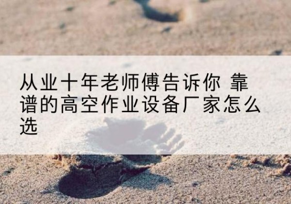 芜湖高空作业升降机厂家推荐-从业十年老师傅告诉你 靠谱的高空作业设备厂家怎么选