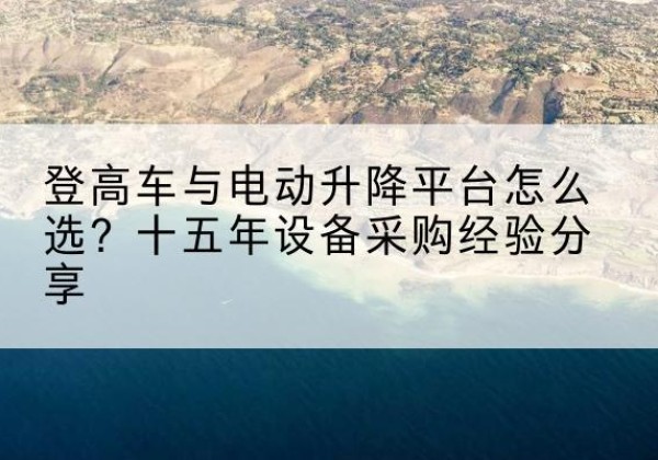 芜湖登高车厂家厂家-登高车与电动升降平台怎么选？十五年设备采购经验分享