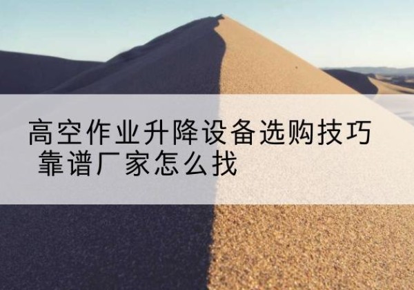 芜湖电动升降平台厂家推荐-高空作业升降设备选购技巧 靠谱厂家怎么找