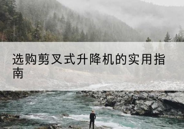 芜湖剪叉式升降机怎么选-选购剪叉式升降机的实用指南