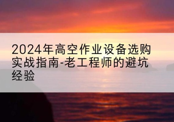 芜湖高空作业升降机厂家推荐-2024年高空作业设备选购实战指南-老工程师的避坑经验